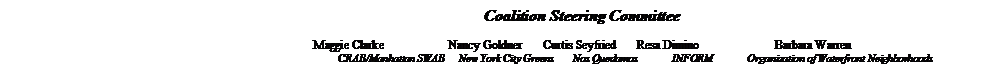 Text Box: Coalition Steering Committee

Maggie Clarke	 Nancy Goldner       Curtis Seyfried       Resa Dimino	          Barbara Warren
			CRAB/Manhattan SWAB     New York City Greens       Nos Quedamos             INFORM             Organization of Waterfront Neighborhoods 

         


         





         	
